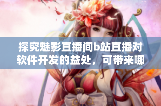 探究魅影直播间b站直播对软件开发的益处，可带来哪些优势？