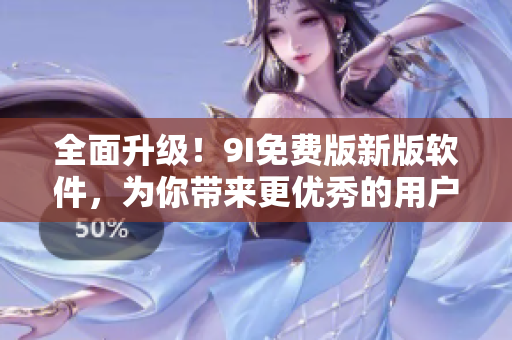 全面升级！9I免费版新版软件，为你带来更优秀的用户体验