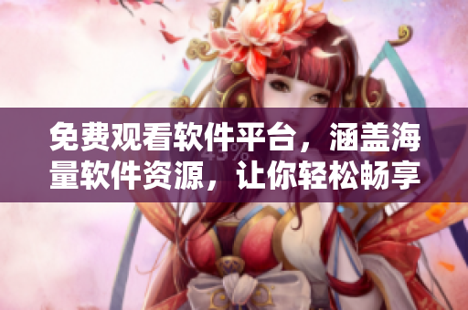 免费观看软件平台，涵盖海量软件资源，让你轻松畅享科技世界