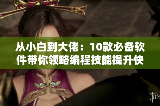 从小白到大佬：10款必备软件带你领略编程技能提升快感!