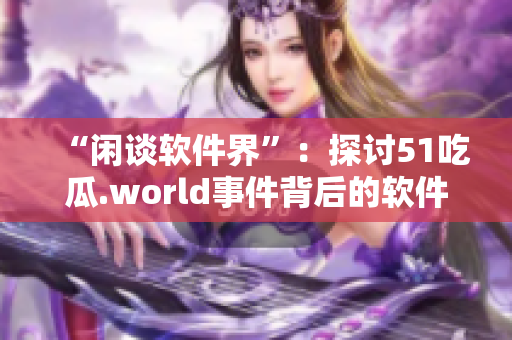 “闲谈软件界”：探讨51吃瓜.world事件背后的软件发展趋势