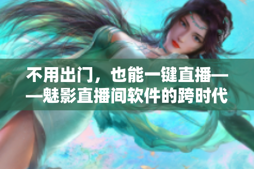 不用出门，也能一键直播——魅影直播间软件的跨时代优势