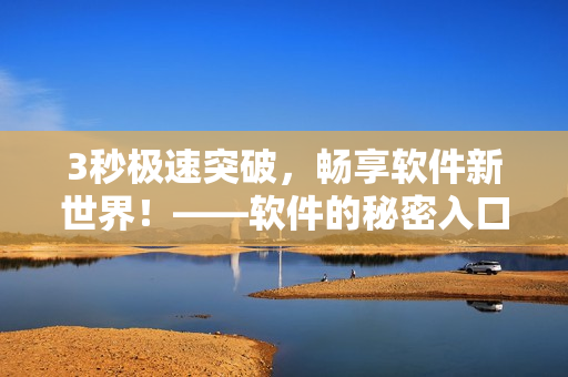 3秒极速突破,畅享软件新世界!——软件的秘密入口的探索 3秒极速突破,畅享软件新世界!——软件的秘密入口的探索