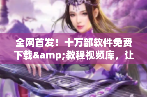 全网首发!十万部软件免费下载&教程视频库,让你轻松掌握最新技术! 全网首发!十万部软件免费下载&教程视频库,让你轻松掌握最新技术!