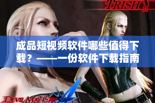 成品短视频软件哪些值得下载?——一份软件下载指南 成品短视频软件哪些值得下载?——一份软件下载指南