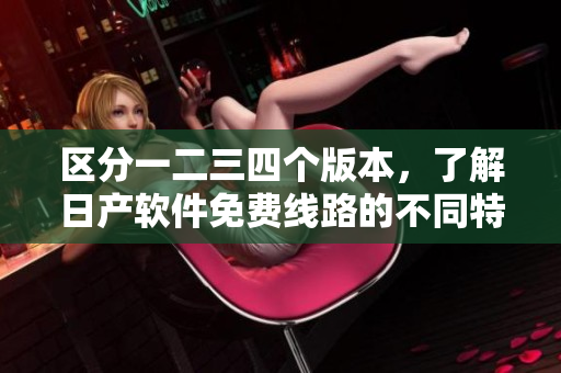区分一二三四个版本，了解日产软件免费线路的不同特性