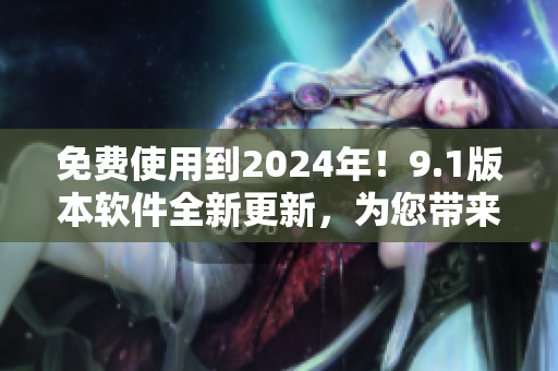 免费使用到2024年!9.1版本软件全新更新,为您带来更出色的体验 免费使用到2024年!9.1版本软件全新更新,为您带来更出色的体验