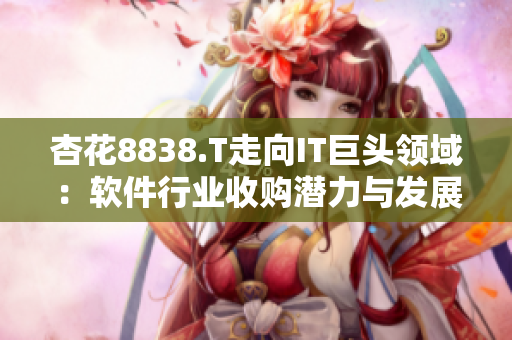 杏花8838.T走向IT巨头领域:软件行业收购潜力与发展前景 杏花8838.T走向IT巨头领域:软件行业收购潜力与发展前景