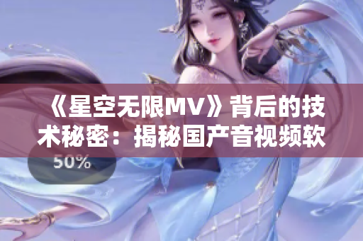 《星空无限MV》背后的技术秘密:揭秘国产音视频软件开发创新之路 《星空无限MV》背后的技术秘密:揭秘国产音视频软件开发创新之路