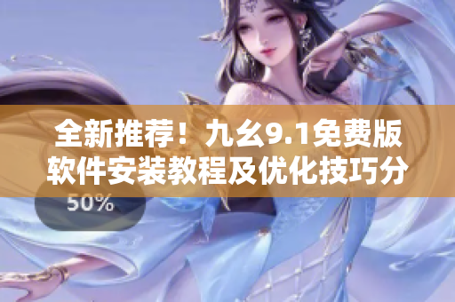 全新推荐！九幺9.1免费版软件安装教程及优化技巧分享