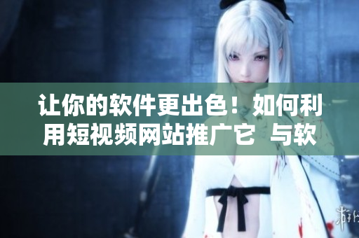 让你的软件更出色!如何利用短视频网站推广它 与软件相关的入口网站 让你的软件更出色!如何利用短视频网站推广它 与软件相关的入口网站