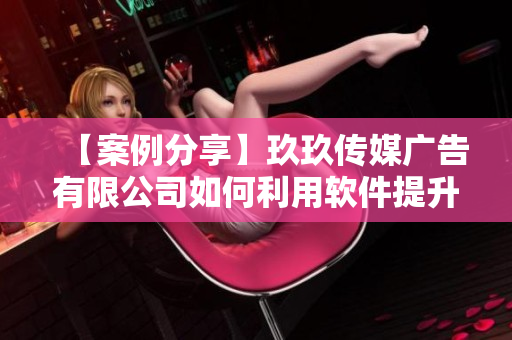 【案例分享】玖玖传媒广告有限公司如何利用软件提升广告营销效率？