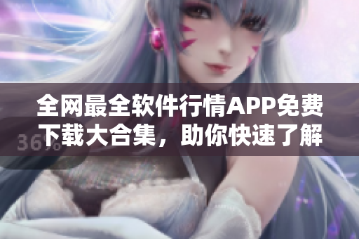 全网最全软件行情APP免费下载大合集,助你快速了解软件市场动态! 全网最全软件行情APP免费下载大合集,助你快速了解软件市场动态!