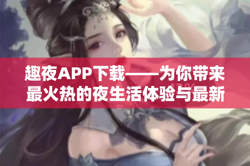 趣夜APP下载——为你带来最火热的夜生活体验与最新软件功能