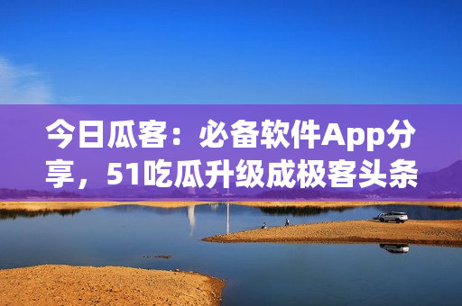 今日瓜客:必备软件App分享,51吃瓜升级成极客头条! 今日瓜客:必备软件App分享,51吃瓜升级成极客头条!