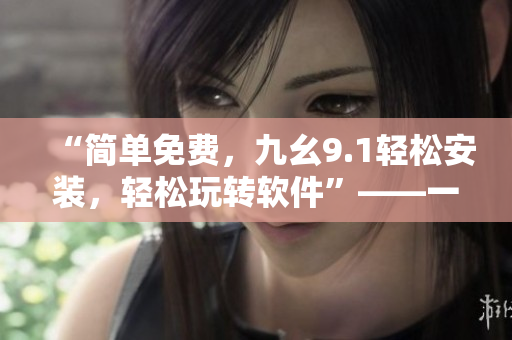 “简单免费，九幺9.1轻松安装，轻松玩转软件”——一篇软件安装指南