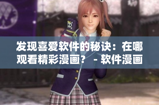 发现喜爱软件的秘诀:在哪观看精彩漫画? - 软件漫画入口指南 发现喜爱软件的秘诀:在哪观看精彩漫画? - 软件漫画入口指南