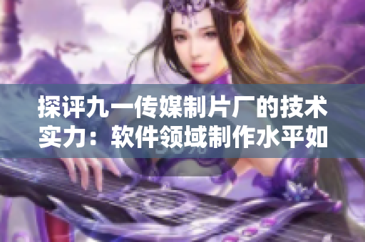 探评九一传媒制片厂的技术实力：软件领域制作水平如何？