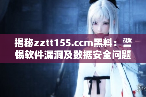 揭秘zztt155.ccm黑料：警惕软件漏洞及数据安全问题！