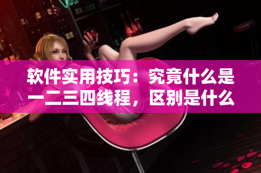 软件实用技巧：究竟什么是一二三四线程，区别是什么？