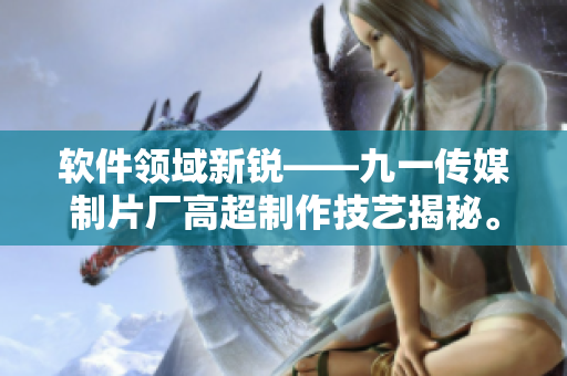 软件领域新锐——九一传媒制片厂高超制作技艺揭秘。