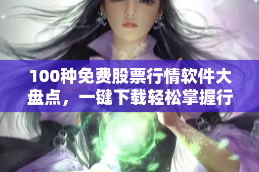 100种免费股票行情软件大盘点，一键下载轻松掌握行情走势