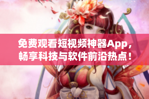 免费观看短视频神器App，畅享科技与软件前沿热点！
