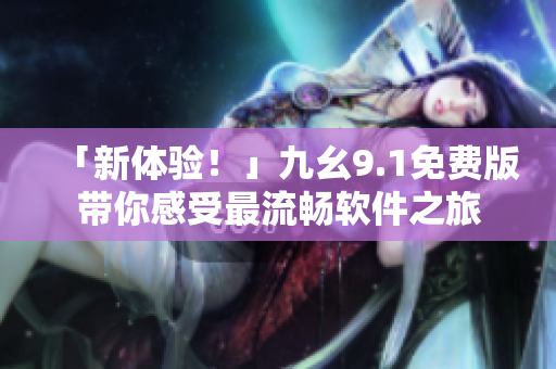 「新体验!」九幺9.1免费版带你感受最流畅软件之旅 「新体验!」九幺9.1免费版带你感受最流畅软件之旅