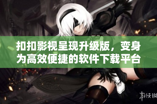 扣扣影视呈现升级版,变身为高效便捷的软件下载平台 扣扣影视呈现升级版,变身为高效便捷的软件下载平台