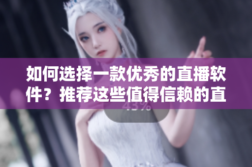 如何选择一款优秀的直播软件？推荐这些值得信赖的直播软件！