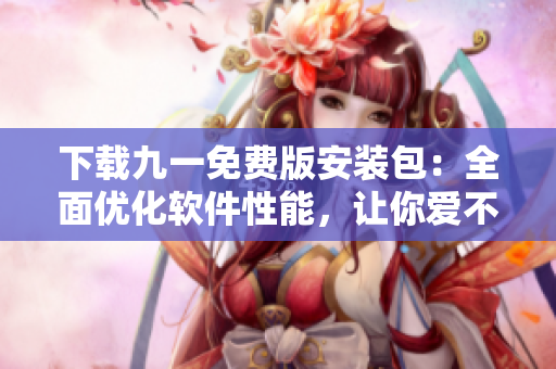 下载九一免费版安装包:全面优化软件性能,让你爱不释手! 下载九一免费版安装包:全面优化软件性能,让你爱不释手!