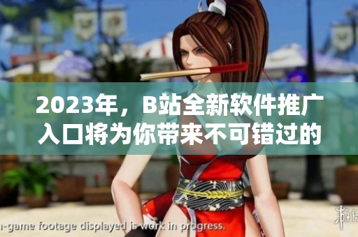 2023年，B站全新软件推广入口将为你带来不可错过的视觉盛宴！
