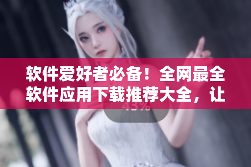 软件爱好者必备!全网最全软件应用下载推荐大全,让你的电脑生活更加便捷! 软件爱好者必备!全网最全软件应用下载推荐大全,让你的电脑生活更加便捷!
