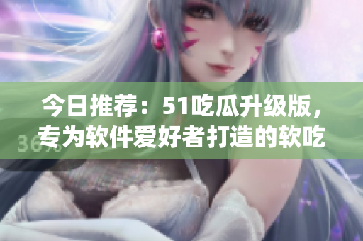 今日推荐：51吃瓜升级版，专为软件爱好者打造的软吃瓜app！