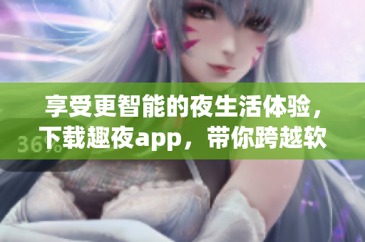 享受更智能的夜生活体验，下载趣夜app，带你跨越软件世界的美好夜晚！