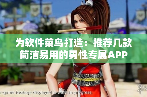 为软件菜鸟打造:推荐几款简洁易用的男性专属APP 为软件菜鸟打造:推荐几款简洁易用的男性专属APP