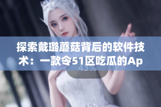 探索戴璐蘑菇背后的软件技术:一款令51区吃瓜的App背后的开发和设计 探索戴璐蘑菇背后的软件技术:一款令51区吃瓜的App背后的开发和设计