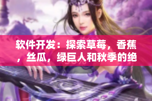 软件开发:探索草莓,香蕉,丝瓜,绿巨人和秋季的绝妙组合 软件开发:探索草莓,香蕉,丝瓜,绿巨人和秋季的绝妙组合