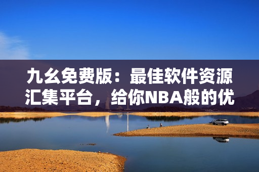 九幺免费版：最佳软件资源汇集平台，给你NBA般的优秀体验