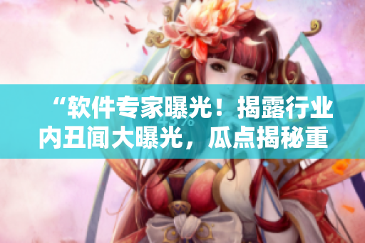 “软件专家曝光!揭露行业内丑闻大曝光,瓜点揭秘重磅合集” “软件专家曝光!揭露行业内丑闻大曝光,瓜点揭秘重磅合集”