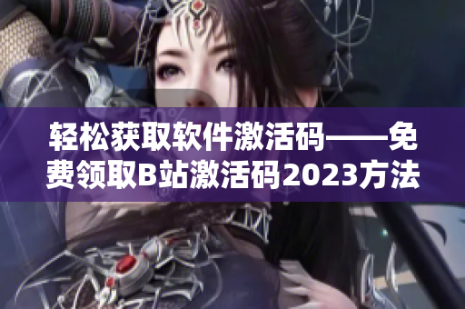 轻松获取软件激活码——免费领取B站激活码2023方法分享