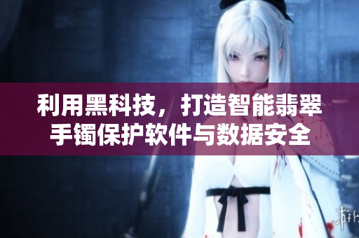 利用黑科技,打造智能翡翠手镯保护软件与数据安全 利用黑科技,打造智能翡翠手镯保护软件与数据安全