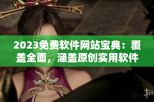 2023免费软件网站宝典：覆盖全面，涵盖原创实用软件！