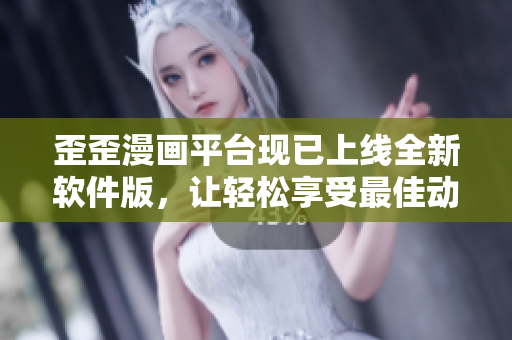 歪歪漫画平台现已上线全新软件版,让轻松享受最佳动漫创意体验 歪歪漫画平台现已上线全新软件版,让轻松享受最佳动漫创意体验