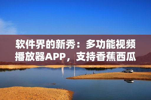 软件界的新秀:多功能视频播放器APP,支持香蕉西瓜草莓茄子等多种格式 软件界的新秀:多功能视频播放器APP,支持香蕉西瓜草莓茄子等多种格式