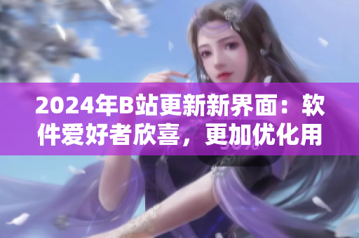 2024年B站更新新界面：软件爱好者欣喜，更加优化用户体验