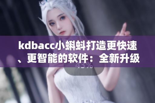kdbacc小蝌蚪打造更快速、更智能的软件:全新升级版值得期待! kdbacc小蝌蚪打造更快速、更智能的软件:全新升级版值得期待!