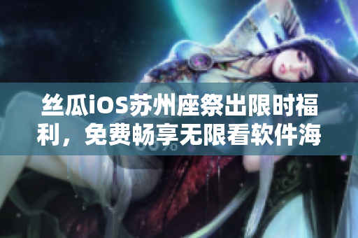 丝瓜iOS苏州座祭出限时福利,免费畅享无限看软件海洋! 丝瓜iOS苏州座祭出限时福利,免费畅享无限看软件海洋!