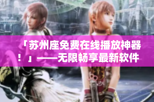 「苏州座免费在线播放神器!」——无限畅享最新软件趋势、技巧与优秀案例 「苏州座免费在线播放神器!」——无限畅享最新软件趋势、技巧与优秀案例