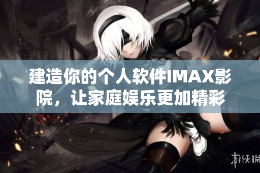 建造你的个人软件IMAX影院，让家庭娱乐更加精彩